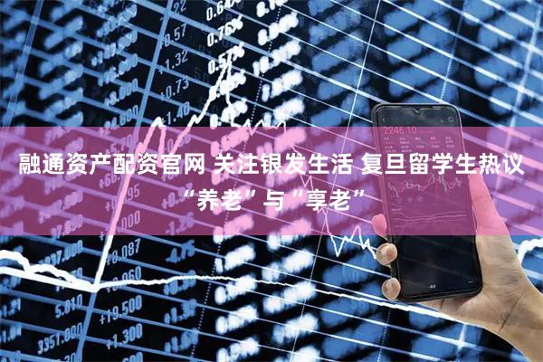 融通资产配资官网 关注银发生活 复旦留学生热议“养老”与“享老”