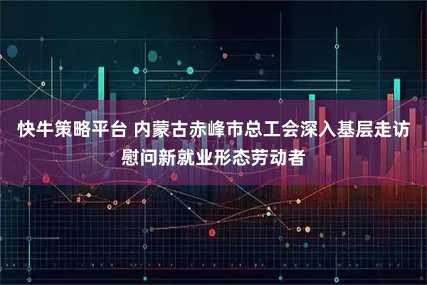 快牛策略平台 内蒙古赤峰市总工会深入基层走访慰问新就业形态劳动者