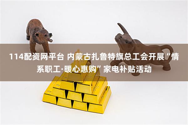 114配资网平台 内蒙古扎鲁特旗总工会开展“情系职工·暖心惠购”家电补贴活动
