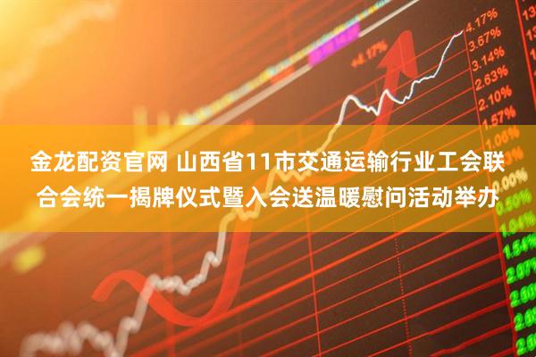 金龙配资官网 山西省11市交通运输行业工会联合会统一揭牌仪式暨入会送温暖慰问活动举办