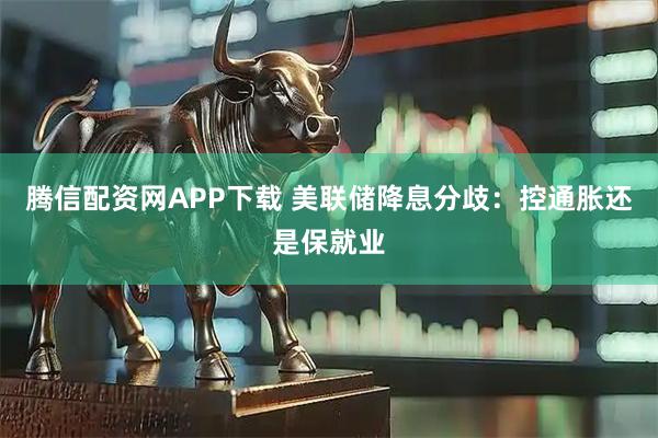 腾信配资网APP下载 美联储降息分歧：控通胀还是保就业