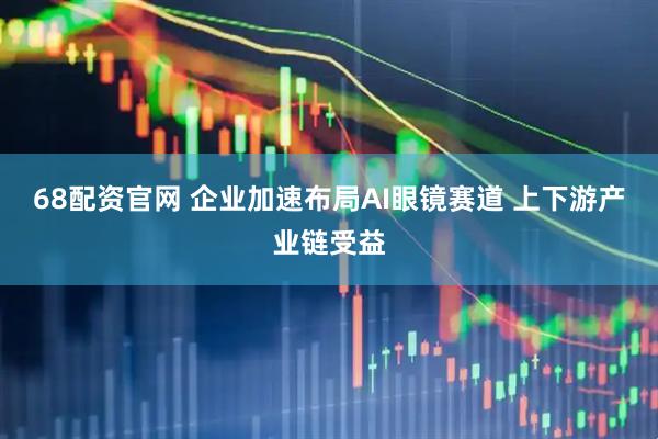 68配资官网 企业加速布局AI眼镜赛道 上下游产业链受益