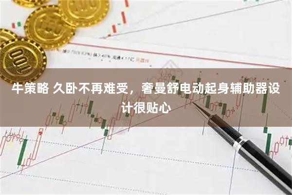 牛策略 久卧不再难受，奢曼舒电动起身辅助器设计很贴心