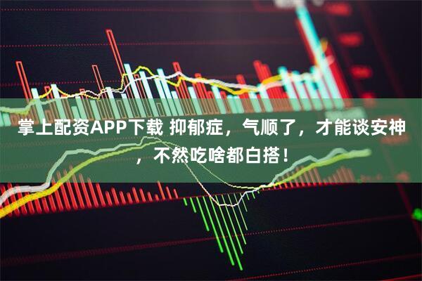 掌上配资APP下载 抑郁症，气顺了，才能谈安神，不然吃啥都白搭！