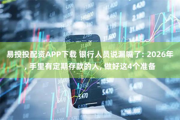 易投投配资APP下载 银行人员说漏嘴了: 2026年, 手里有定期存款的人, 做好这4个准备