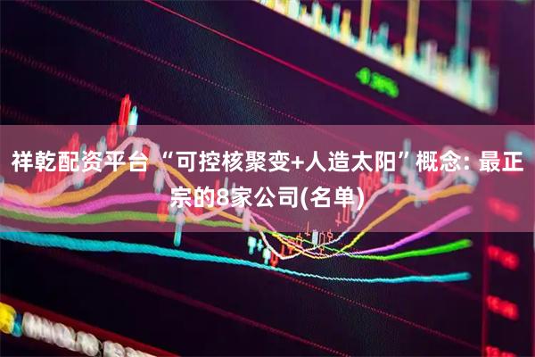 祥乾配资平台 “可控核聚变+人造太阳”概念: 最正宗的8家公司(名单)