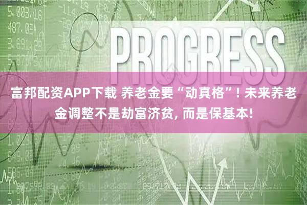 富邦配资APP下载 养老金要“动真格”! 未来养老金调整不是劫富济贫, 而是保基本!