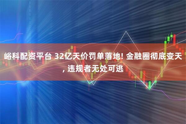 峪科配资平台 32亿天价罚单落地! 金融圈彻底变天, 违规者无处可逃