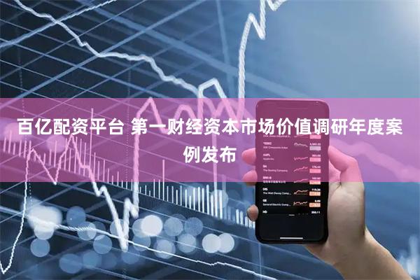 百亿配资平台 第一财经资本市场价值调研年度案例发布