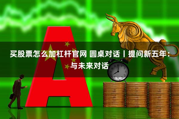 买股票怎么加杠杆官网 圆桌对话丨提问新五年：与未来对话
