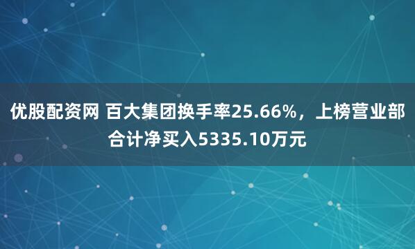 优股配资网 百大集团换手率25.66%，上榜营业部合计净买入5335.10万元