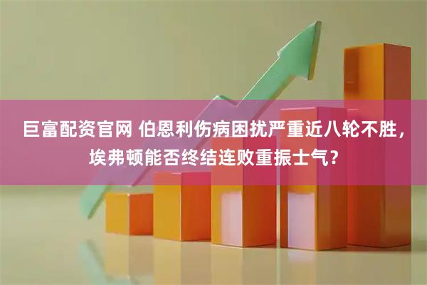巨富配资官网 伯恩利伤病困扰严重近八轮不胜，埃弗顿能否终结连败重振士气？
