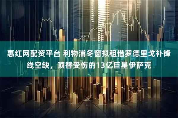 惠红网配资平台 利物浦冬窗拟租借罗德里戈补锋线空缺，顶替受伤的13亿巨星伊萨克