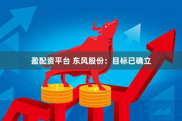 盈配资平台 东风股份：目标已确立
