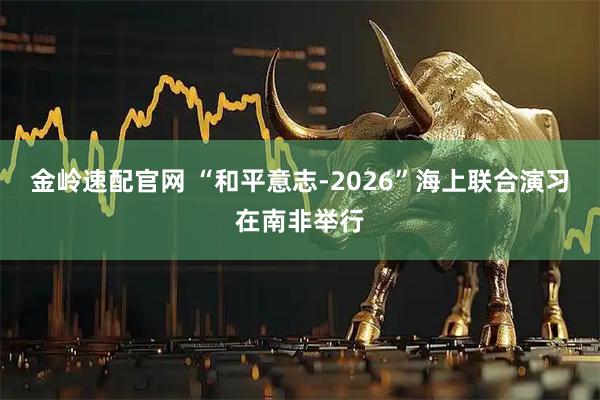 金岭速配官网 “和平意志-2026”海上联合演习在南非举行