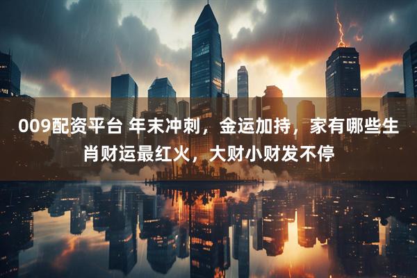 009配资平台 年末冲刺，金运加持，家有哪些生肖财运最红火，大财小财发不停