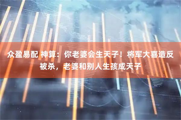 众盈易配 神算：你老婆会生天子！将军大喜造反被杀，老婆和别人生孩成天子