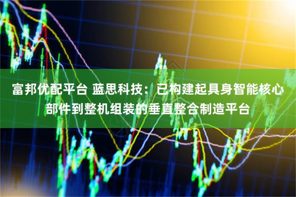 富邦优配平台 蓝思科技：已构建起具身智能核心部件到整机组装的垂直整合制造平台