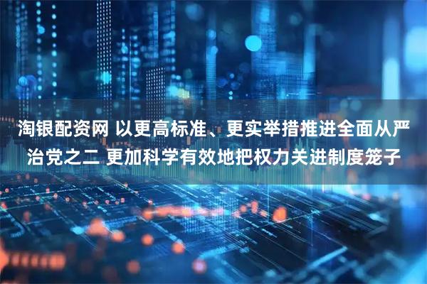 淘银配资网 以更高标准、更实举措推进全面从严治党之二 更加科学有效地把权力关进制度笼子