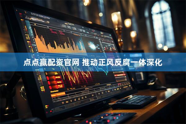 点点赢配资官网 推动正风反腐一体深化