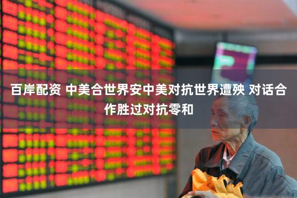 百岸配资 中美合世界安中美对抗世界遭殃 对话合作胜过对抗零和