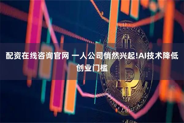 配资在线咨询官网 一人公司悄然兴起!AI技术降低创业门槛