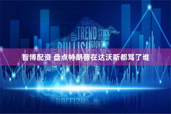 智博配资 盘点特朗普在达沃斯都骂了谁