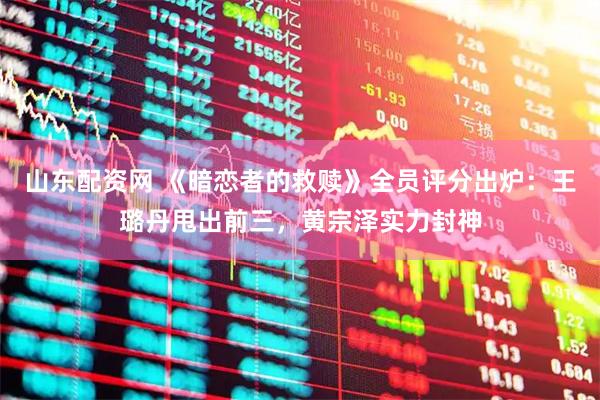 山东配资网 《暗恋者的救赎》全员评分出炉：王璐丹甩出前三，黄宗泽实力封神