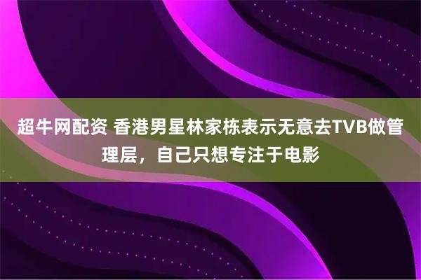 超牛网配资 香港男星林家栋表示无意去TVB做管理层，自己只想专注于电影