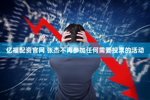 亿福配资官网 张杰不再参加任何需要投票的活动