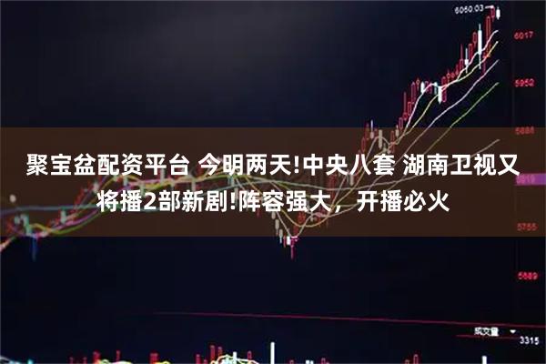 聚宝盆配资平台 今明两天!中央八套 湖南卫视又将播2部新剧!阵容强大，开播必火
