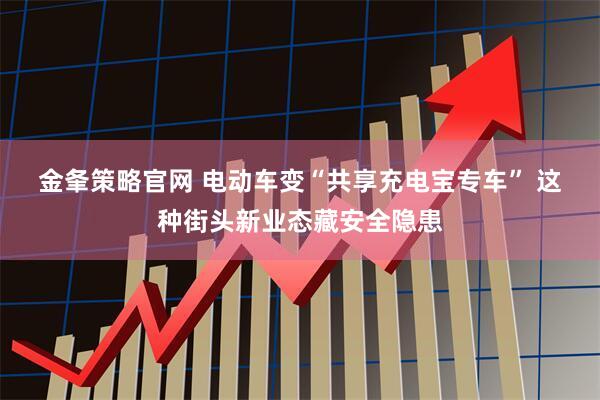 金夆策略官网 电动车变“共享充电宝专车” 这种街头新业态藏安全隐患