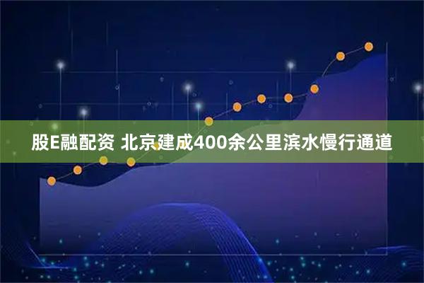 股E融配资 北京建成400余公里滨水慢行通道