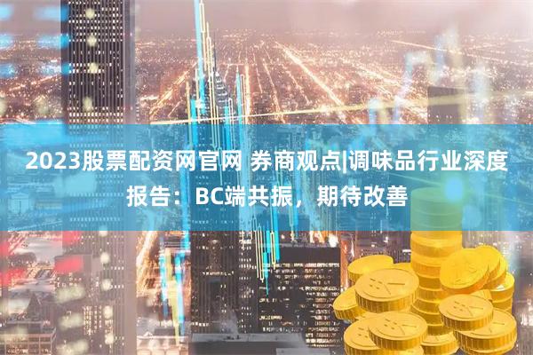 2023股票配资网官网 券商观点|调味品行业深度报告：BC端共振，期待改善
