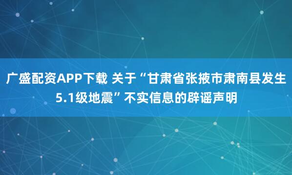 广盛配资APP下载 关于“甘肃省张掖市肃南县发生5.1级地震”不实信息的辟谣声明