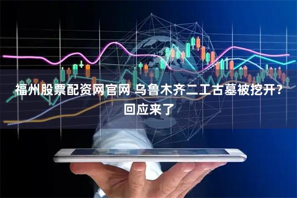 福州股票配资网官网 乌鲁木齐二工古墓被挖开？回应来了