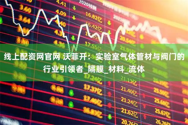 线上配资网官网 沃菲开：实验室气体管材与阀门的行业引领者_隔膜_材料_流体