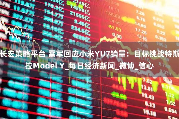 长宏策略平台 雷军回应小米YU7销量：目标挑战特斯拉Model Y_每日经济新闻_微博_信心