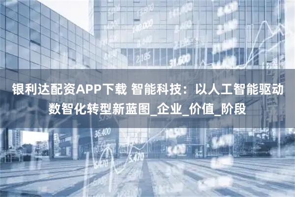 银利达配资APP下载 智能科技：以人工智能驱动数智化转型新蓝图_企业_价值_阶段