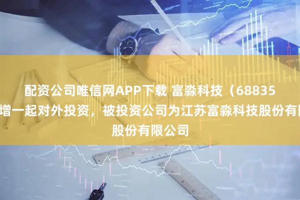配资公司唯信网APP下载 富淼科技（688350）新增一起对外投资，被投资公司为江苏富淼科技股份有限公司
