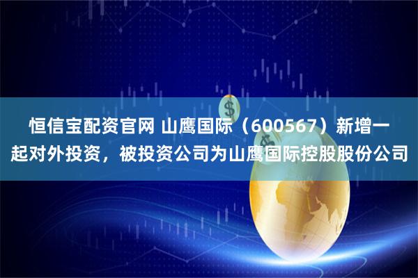 恒信宝配资官网 山鹰国际（600567）新增一起对外投资，被投资公司为山鹰国际控股股份公司