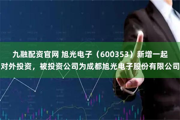 九融配资官网 旭光电子（600353）新增一起对外投资，被投资公司为成都旭光电子股份有限公司