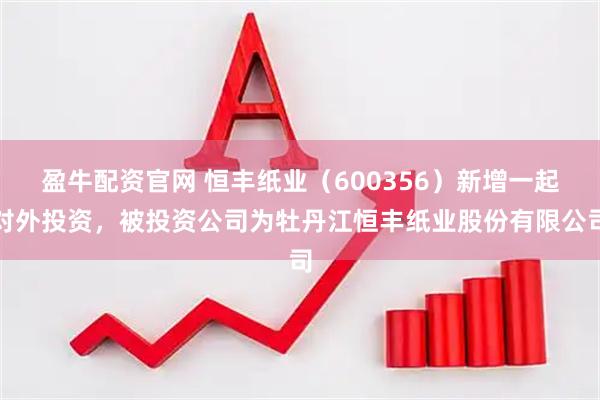 盈牛配资官网 恒丰纸业（600356）新增一起对外投资，被投资公司为牡丹江恒丰纸业股份有限公司