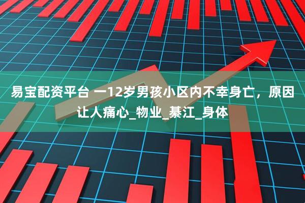 易宝配资平台 一12岁男孩小区内不幸身亡，原因让人痛心_物业_綦江_身体