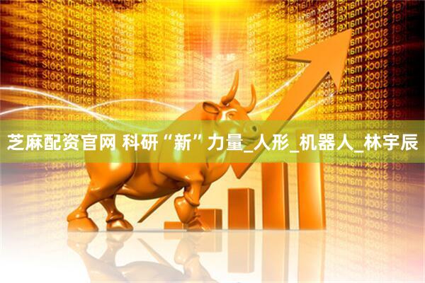 芝麻配资官网 科研“新”力量_人形_机器人_林宇辰