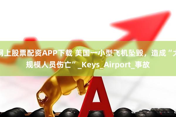 网上股票配资APP下载 美国一小型飞机坠毁，造成“大规模人员伤亡”_Keys_Airport_事故