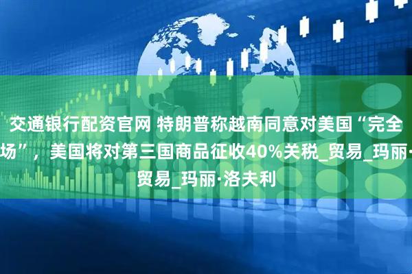 交通银行配资官网 特朗普称越南同意对美国“完全开放市场”，美国将对第三国商品征收40%关税_贸易_玛丽·洛夫利
