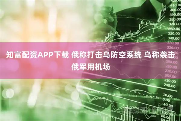 知富配资APP下载 俄称打击乌防空系统 乌称袭击俄军用机场