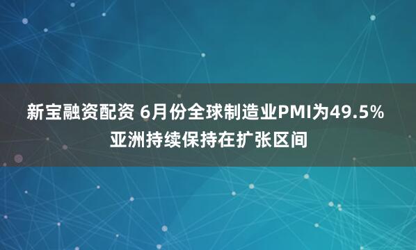 新宝融资配资 6月份全球制造业PMI为49.5% 亚洲持续保持在扩张区间