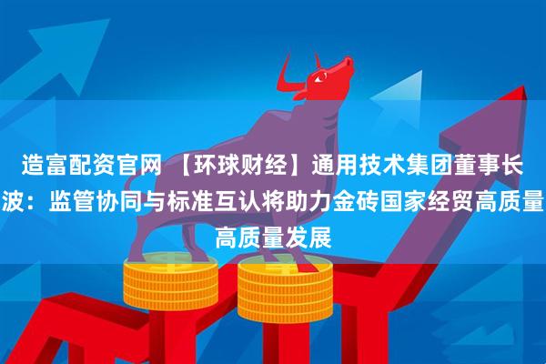 造富配资官网 【环球财经】通用技术集团董事长于旭波：监管协同与标准互认将助力金砖国家经贸高质量发展